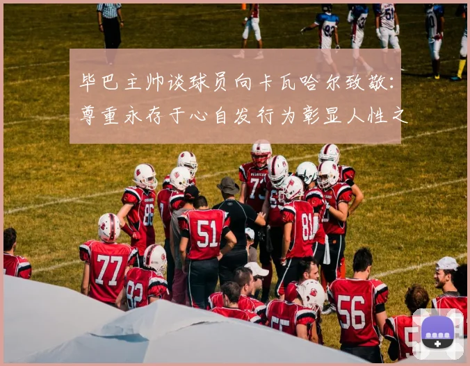 毕巴主帅谈球员向卡瓦哈尔致敬：尊重永存于心自发行为彰显人性之美
