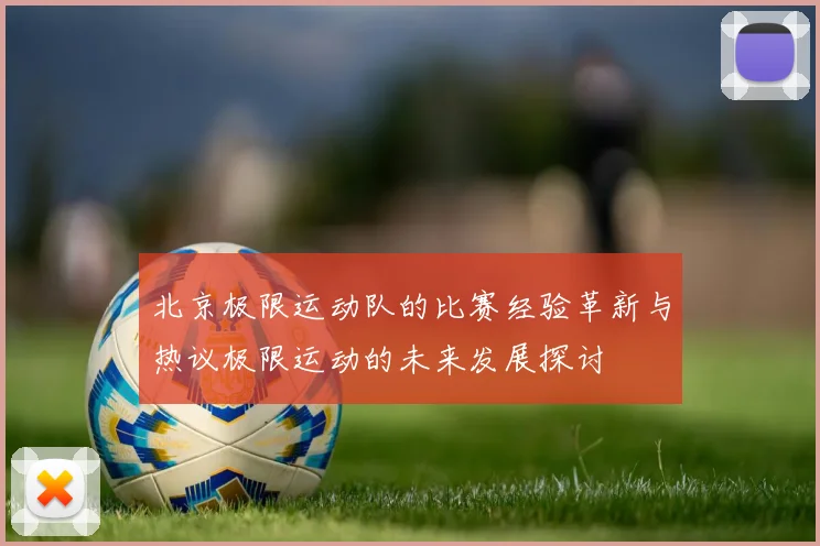 北京极限运动队的比赛经验革新与热议极限运动的未来发展探讨