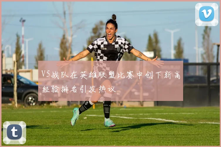 V5战队在英雄联盟比赛中创下新高经验排名引发热议