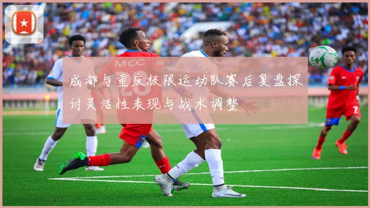 成都与重庆极限运动队赛后复盘探讨灵活性表现与战术调整