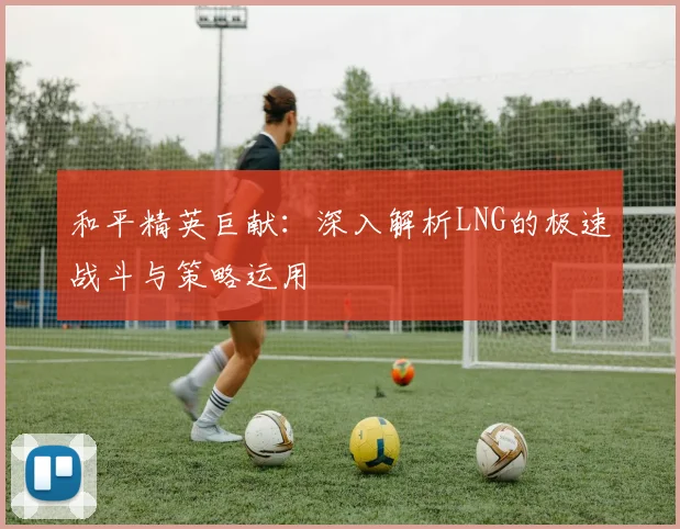 和平精英巨献：深入解析LNG的极速战斗与策略运用