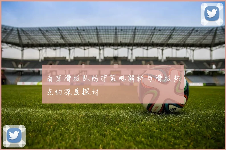 南京滑板队防守策略解析与滑板热点的深度探讨