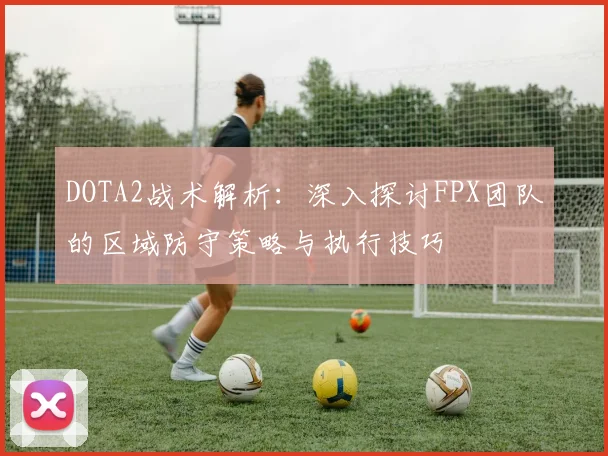 DOTA2战术解析：深入探讨FPX团队的区域防守策略与执行技巧