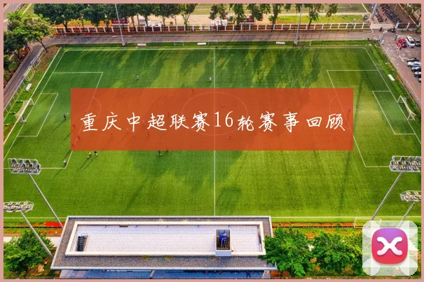 重庆中超联赛16轮赛事回顾