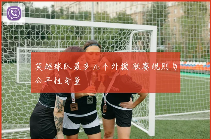 英超球队最多几个外援 联赛规则与公平性考量