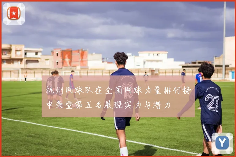 杭州网球队在全国网球力量排行榜中荣登第五名展现实力与潜力